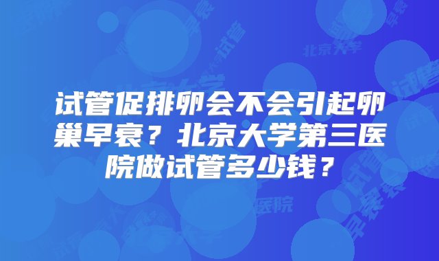 试管促排卵会不会引起卵巢早衰？北京大学第三医院做试管多少钱？