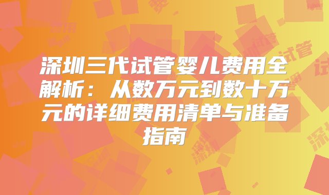 深圳三代试管婴儿费用全解析：从数万元到数十万元的详细费用清单与准备指南