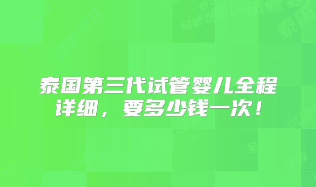 泰国第三代试管婴儿全程详细，要多少钱一次！