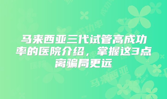 马来西亚三代试管高成功率的医院介绍，掌握这3点离骗局更远