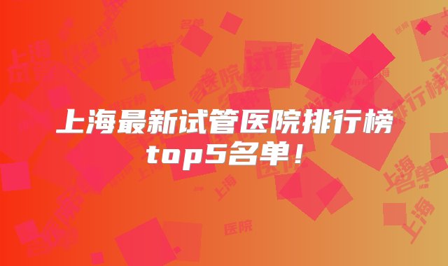 上海最新试管医院排行榜top5名单！