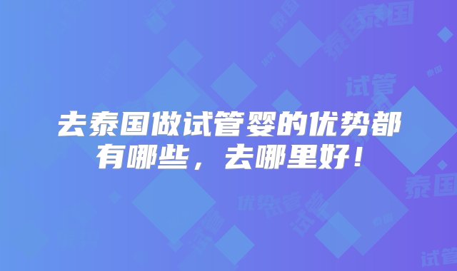 去泰国做试管婴的优势都有哪些，去哪里好！