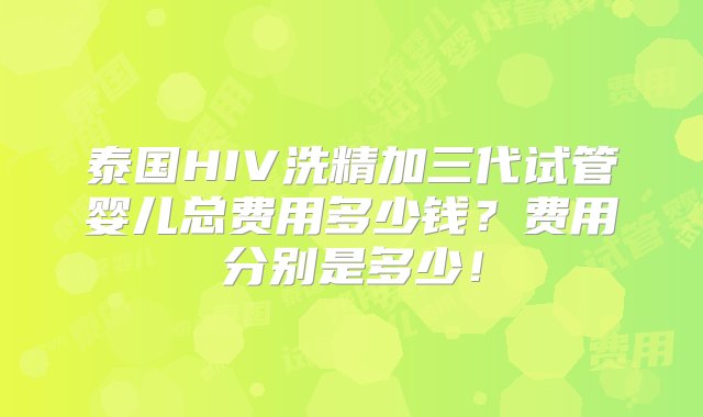 泰国HIV洗精加三代试管婴儿总费用多少钱？费用分别是多少！