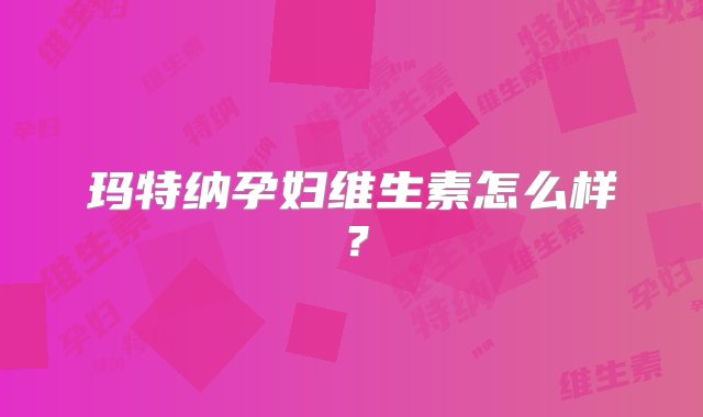 玛特纳孕妇维生素怎么样？