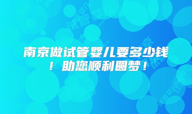 南京做试管婴儿要多少钱！助您顺利圆梦！