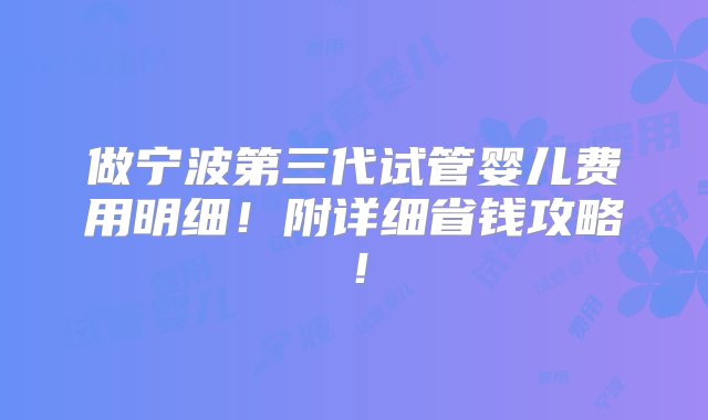 做宁波第三代试管婴儿费用明细！附详细省钱攻略！