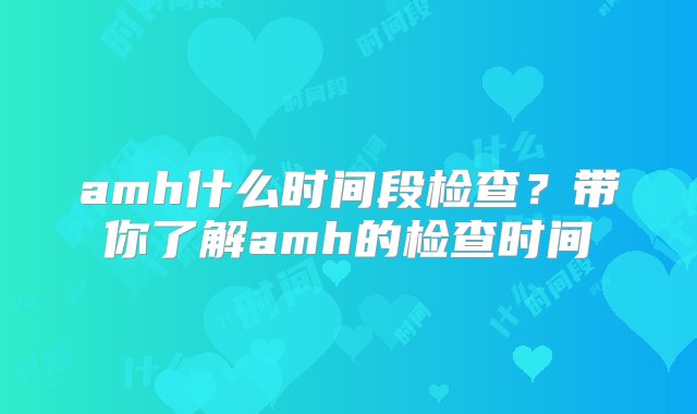 amh什么时间段检查？带你了解amh的检查时间