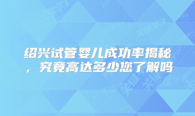 绍兴试管婴儿成功率揭秘，究竟高达多少您了解吗