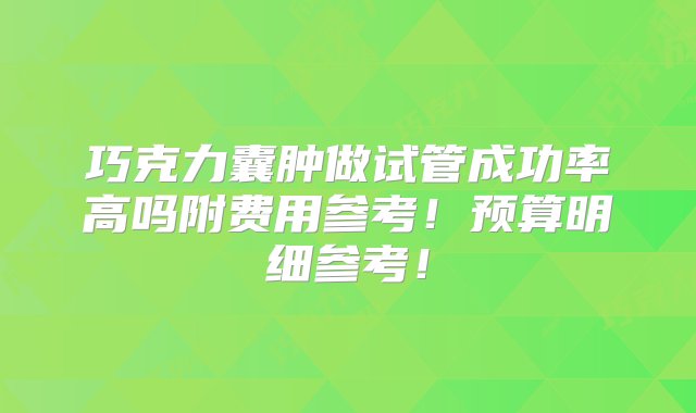 巧克力囊肿做试管成功率高吗附费用参考！预算明细参考！