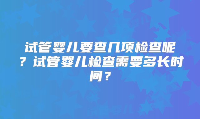 试管婴儿要查几项检查呢？试管婴儿检查需要多长时间？