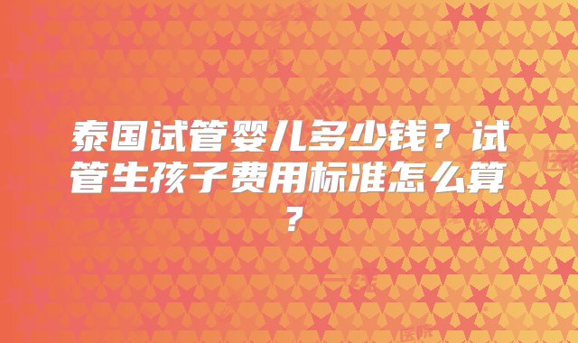 泰国试管婴儿多少钱？试管生孩子费用标准怎么算？