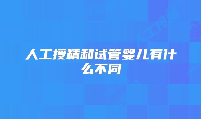 人工授精和试管婴儿有什么不同