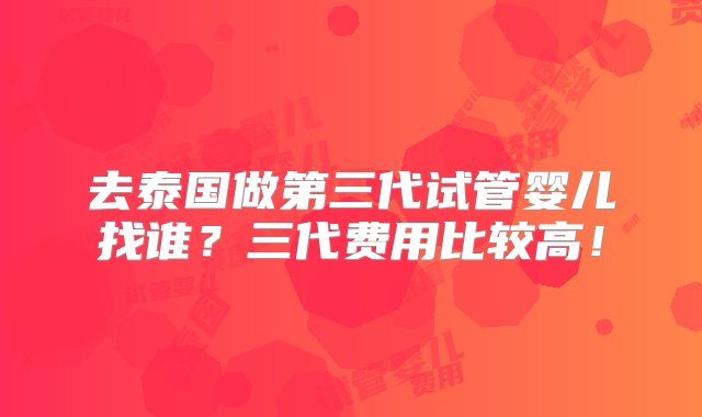 去泰国做第三代试管婴儿找谁？三代费用比较高！