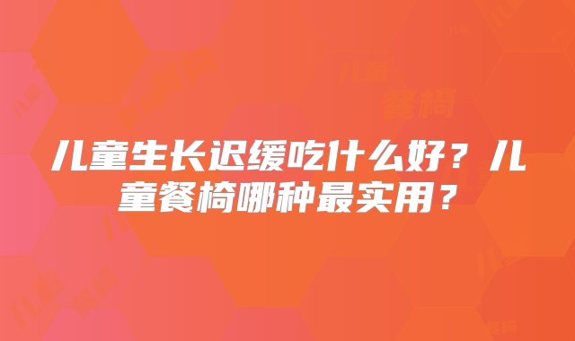 儿童生长迟缓吃什么好？儿童餐椅哪种最实用？