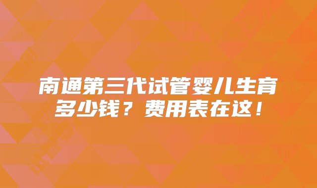 南通第三代试管婴儿生育多少钱？费用表在这！