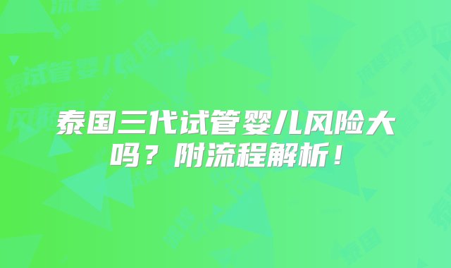 泰国三代试管婴儿风险大吗？附流程解析！