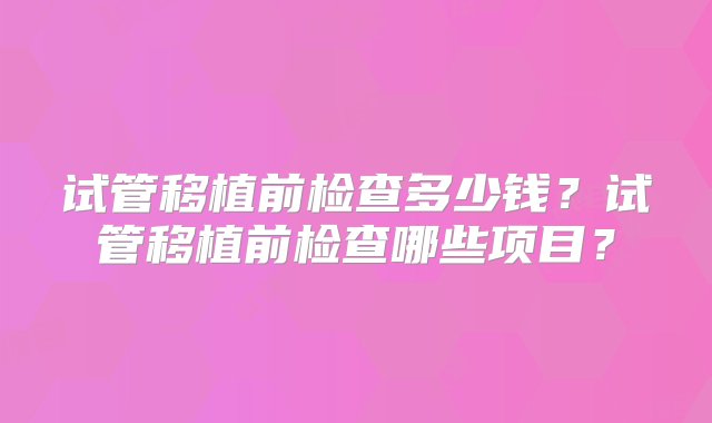 试管移植前检查多少钱？试管移植前检查哪些项目？