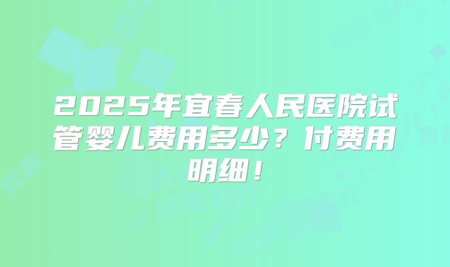 2025年宜春人民医院试管婴儿费用多少？付费用明细！