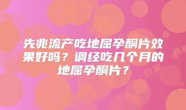 先兆流产吃地屈孕酮片效果好吗？调经吃几个月的地屈孕酮片？