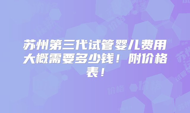 苏州第三代试管婴儿费用大概需要多少钱！附价格表！