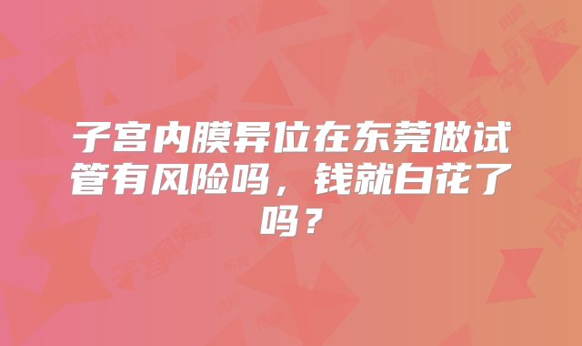 子宫内膜异位在东莞做试管有风险吗，钱就白花了吗？