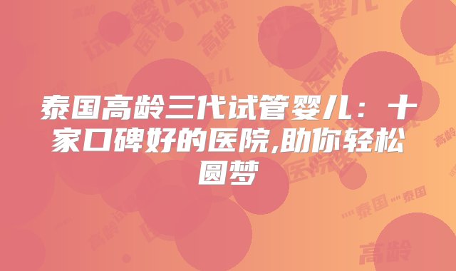 泰国高龄三代试管婴儿：十家口碑好的医院,助你轻松圆梦