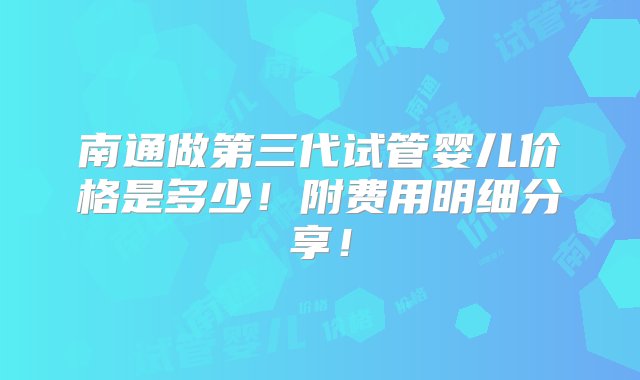 南通做第三代试管婴儿价格是多少！附费用明细分享！