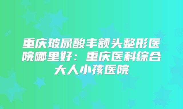 重庆玻尿酸丰额头整形医院哪里好：重庆医科综合大人小孩医院