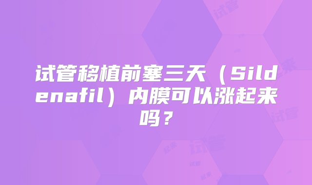 试管移植前塞三天（Sildenafil）内膜可以涨起来吗？