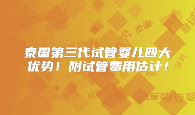 泰国第三代试管婴儿四大优势！附试管费用估计！