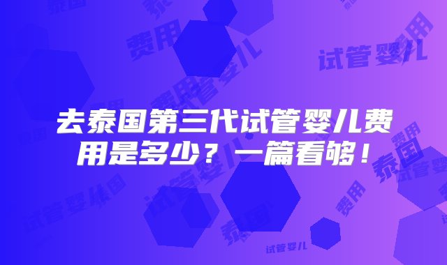 去泰国第三代试管婴儿费用是多少？一篇看够！