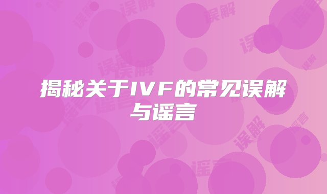 揭秘关于IVF的常见误解与谣言