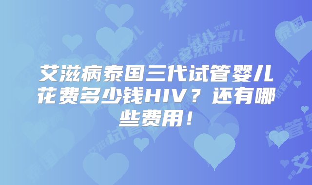 艾滋病泰国三代试管婴儿花费多少钱HIV？还有哪些费用！