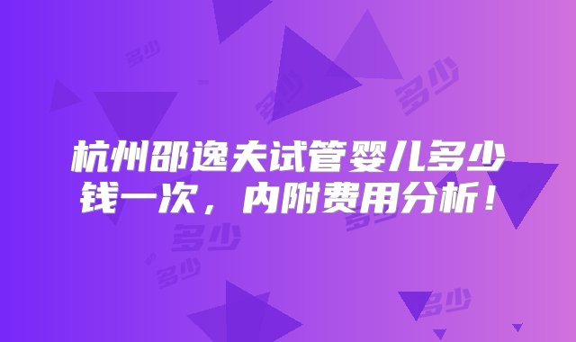 杭州邵逸夫试管婴儿多少钱一次，内附费用分析！