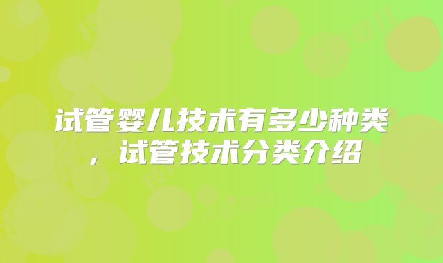 试管婴儿技术有多少种类，试管技术分类介绍