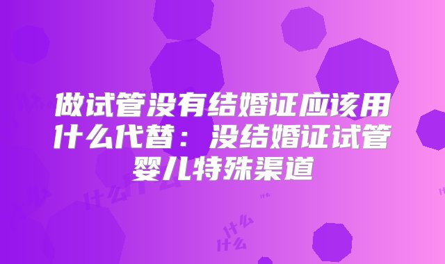 做试管没有结婚证应该用什么代替：没结婚证试管婴儿特殊渠道