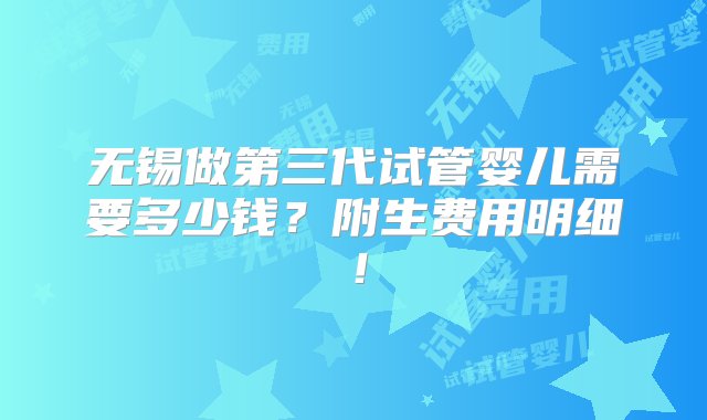 无锡做第三代试管婴儿需要多少钱？附生费用明细！