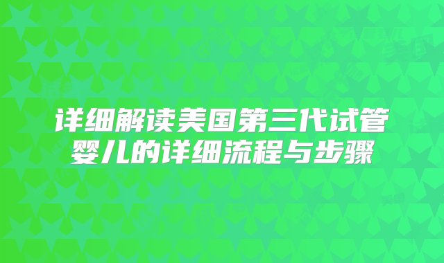 详细解读美国第三代试管婴儿的详细流程与步骤