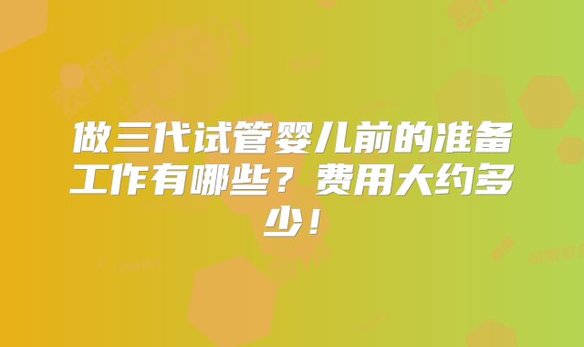 做三代试管婴儿前的准备工作有哪些？费用大约多少！