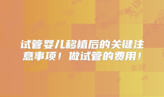 试管婴儿移植后的关键注意事项！做试管的费用！