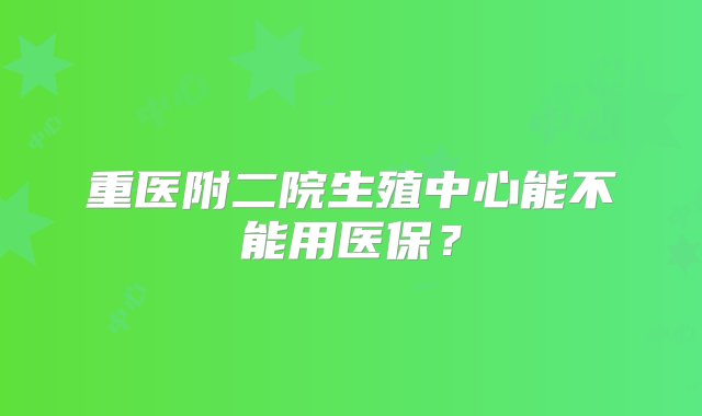 重医附二院生殖中心能不能用医保？