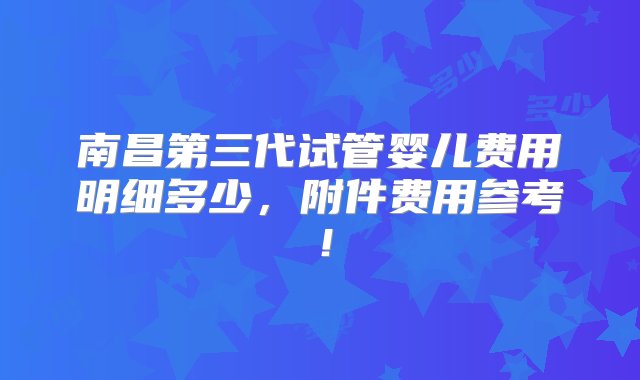 南昌第三代试管婴儿费用明细多少，附件费用参考！