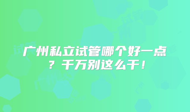 广州私立试管哪个好一点？千万别这么干！