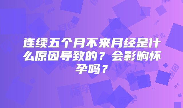 连续五个月不来月经是什么原因导致的？会影响怀孕吗？