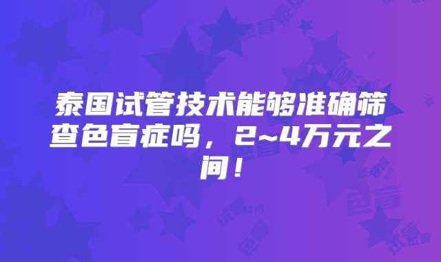 泰国试管技术能够准确筛查色盲症吗，2~4万元之间！