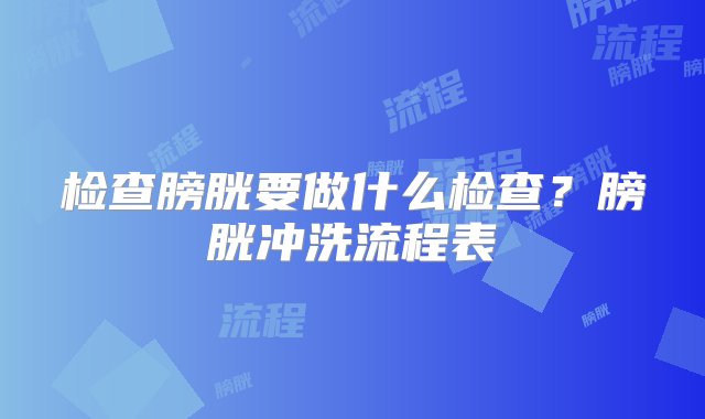 检查膀胱要做什么检查？膀胱冲洗流程表