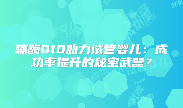 辅酶Q10助力试管婴儿：成功率提升的秘密武器？