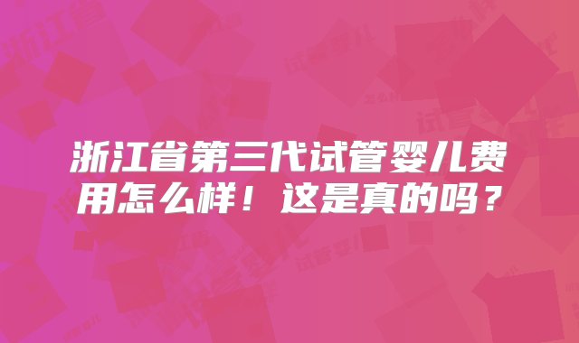 浙江省第三代试管婴儿费用怎么样！这是真的吗？