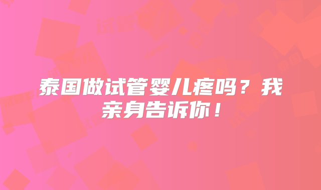 泰国做试管婴儿疼吗？我亲身告诉你！