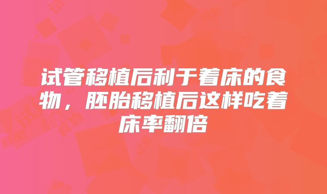 试管移植后利于着床的食物，胚胎移植后这样吃着床率翻倍